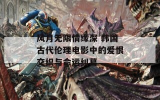 风月无限情缘深 韩国古代伦理电影中的爱恨交织与命运纠葛
