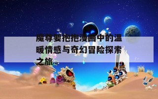 魔尊要抱抱漫画中的温暖情感与奇幻冒险探索之旅