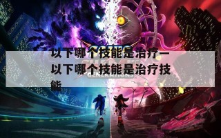 以下哪个技能是治疗—以下哪个技能是治疗技能