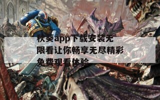 秋葵app下载安装无限看让你畅享无尽精彩免费观看体验