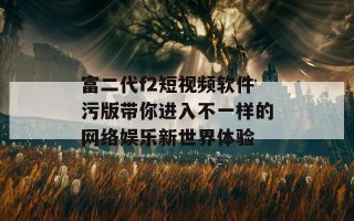富二代f2短视频软件污版带你进入不一样的网络娱乐新世界体验