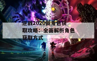 逆战2020新角色获取攻略：全面解析角色获取方式
