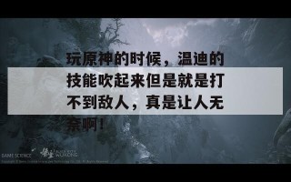 玩原神的时候，温迪的技能吹起来但是就是打不到敌人，真是让人无奈啊！