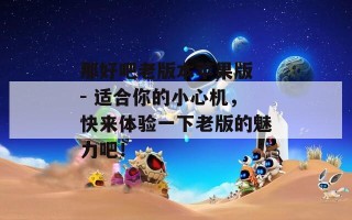 那好吧老版本苹果版 - 适合你的小心机，快来体验一下老版的魅力吧！