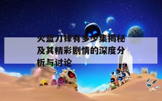 火蓝刀锋有多少集揭秘及其精彩剧情的深度分析与讨论