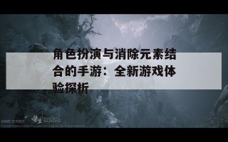 角色扮演与消除元素结合的手游：全新游戏体验探析