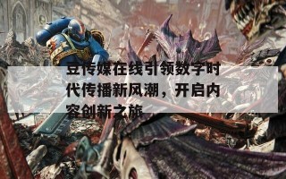 豆传媒在线引领数字时代传播新风潮，开启内容创新之旅