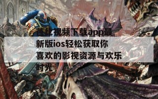芭比视频下载app最新版ios轻松获取你喜欢的影视资源与欢乐时光