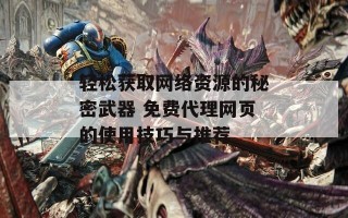 轻松获取网络资源的秘密武器 免费代理网页的使用技巧与推荐