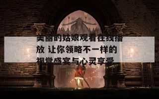 美丽的姑娘观看在线播放 让你领略不一样的视觉盛宴与心灵享受