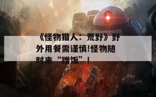 《怪物猎人：荒野》野外用餐需谨慎!怪物随时来“蹭饭”!
