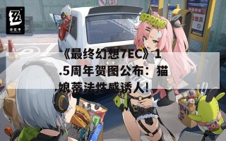 《最终幻想7EC》1.5周年贺图公布：猫娘蒂法性感诱人!