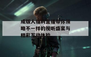 成版人福利直播带你领略不一样的视听盛宴与精彩互动体验