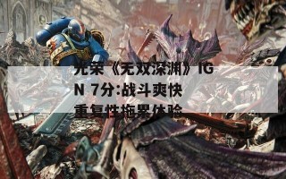 光荣《无双深渊》IGN 7分:战斗爽快 重复性拖累体验