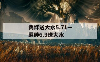 羁绊送大水5.71—羁绊6.9送大水