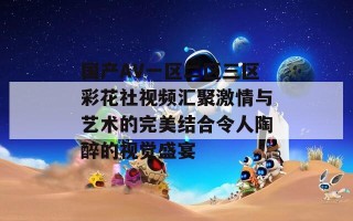 国产AV一区二区三区彩花社视频汇聚激情与艺术的完美结合令人陶醉的视觉盛宴