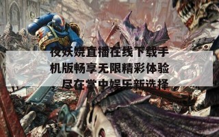 夜妖娆直播在线下载手机版畅享无限精彩体验，尽在掌中娱乐新选择
