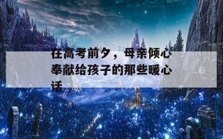 在高考前夕，母亲倾心奉献给孩子的那些暖心话