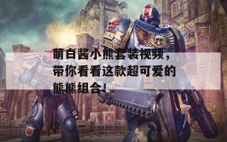 萌白酱小熊套装视频，带你看看这款超可爱的熊熊组合！