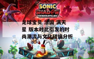 足球宝贝 法国 满天星 版本对比引发的时尚潮流与文化碰撞分析