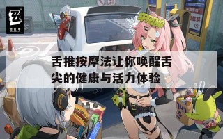 舌推按摩法让你唤醒舌尖的健康与活力体验