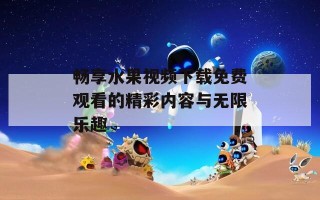 畅享水果视频下载免费观看的精彩内容与无限乐趣