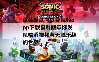草莓丝瓜向日葵视频app下载福利版带你发现精彩视频与无限乐趣的世界