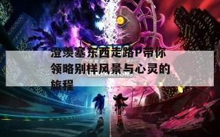 澄羡塞东西走路P带你领略别样风景与心灵的旅程