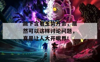 跪下含着玉势开会，居然可以这样讨论问题，真是让人大开眼界！