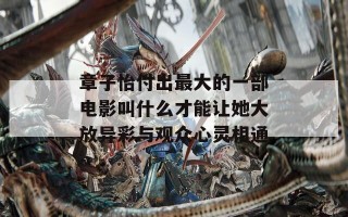 章子怡付出最大的一部电影叫什么才能让她大放异彩与观众心灵相通