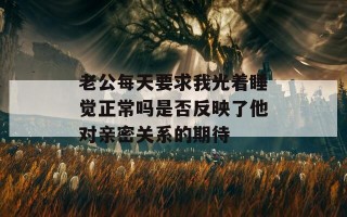 老公每天要求我光着睡觉正常吗是否反映了他对亲密关系的期待