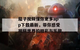 茄子视频懂你更多app下载最新，带你感受视频世界的精彩与乐趣