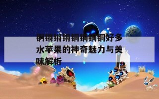锕锵锵锵铜铜铜铜好多水苹果的神奇魅力与美味解析