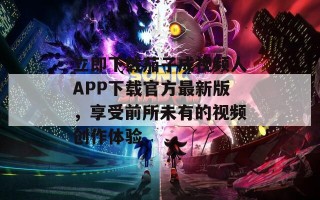 立即下载茄子成视频人APP下载官方最新版，享受前所未有的视频创作体验