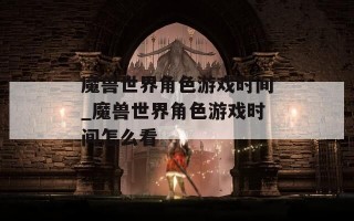 魔兽世界角色游戏时间_魔兽世界角色游戏时间怎么看