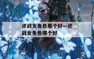 逆战女角色那个好—逆战女角色哪个好