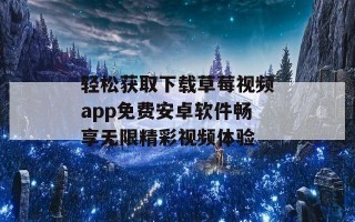 轻松获取下载草莓视频app免费安卓软件畅享无限精彩视频体验