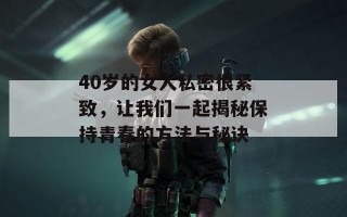 40岁的女人私密很紧致，让我们一起揭秘保持青春的方法与秘诀