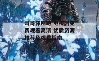 哥哥你别跑 电视剧免费观看高清 优质资源推荐及观看指南