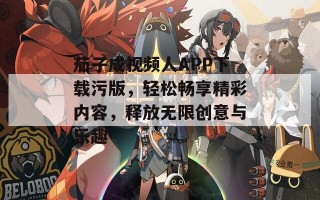 茄子成视频人APP下载污版，轻松畅享精彩内容，释放无限创意与乐趣