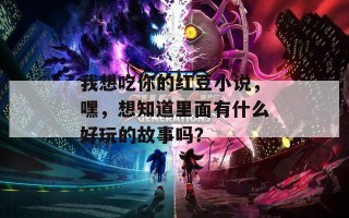 我想吃你的红豆小说，嘿，想知道里面有什么好玩的故事吗？