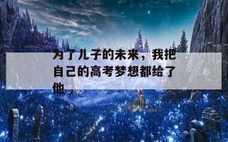 为了儿子的未来，我把自己的高考梦想都给了他