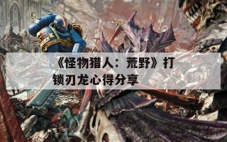 《怪物猎人：荒野》打锁刃龙心得分享