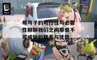 母与子的可行性与必要性聊聊我们之间那些不可或缺的联系与优势
