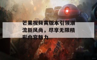 芒果视频黄版本引领潮流新风尚，尽享无限精彩内容魅力