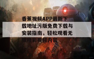 香蕉视频APP最新下载地址污版免费下载与安装指南，轻松观看无限精彩视频内容