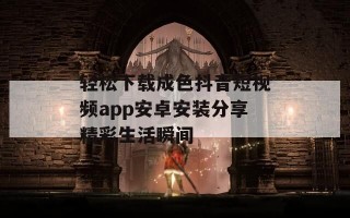 轻松下载成色抖音短视频app安卓安装分享精彩生活瞬间