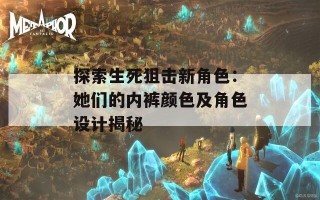 探索生死狙击新角色：她们的内裤颜色及角色设计揭秘