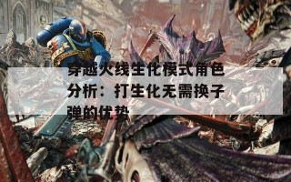 穿越火线生化模式角色分析：打生化无需换子弹的优势