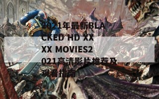 2021年最新BLACKED HD XXXX MOVIES2021高清影片推荐及观看指南